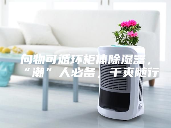 向物可循環柜體除濕器，“潮”人必備，干爽隨行