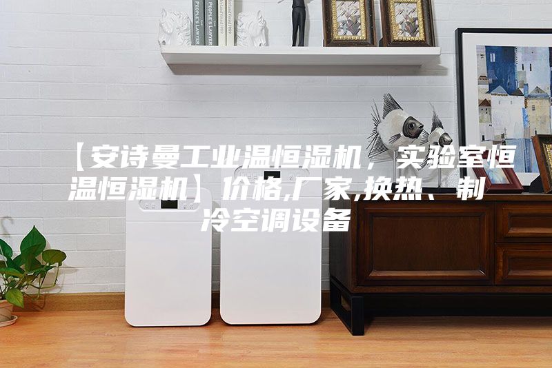 【安詩曼工業(yè)溫恒濕機(jī)，實(shí)驗(yàn)室恒溫恒濕機(jī)】價格,廠家,換熱、制冷空調(diào)設(shè)備