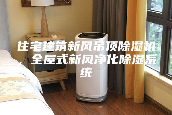 住宅建筑新風吊頂除濕機,全屋式新風凈化除濕系統