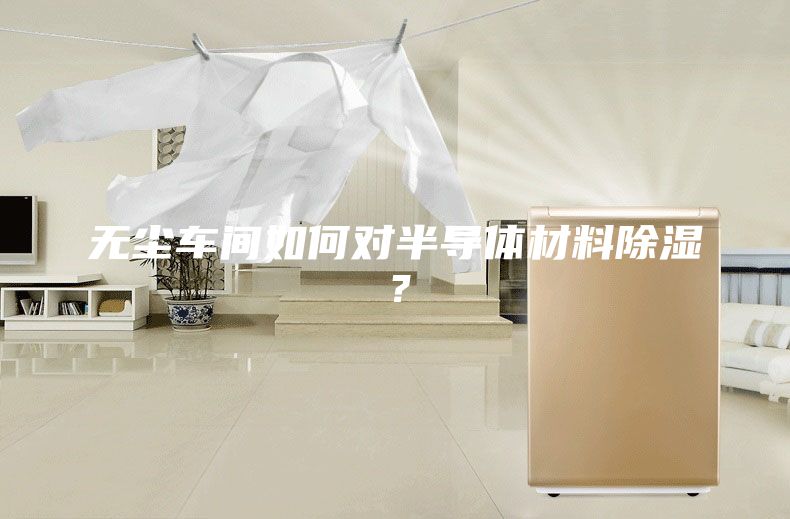 無塵車間如何對半導體材料除濕？