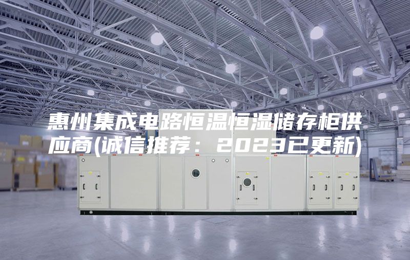 惠州集成電路恒溫恒濕儲存柜供應商(誠信推薦:2023已更新)