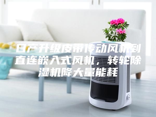 日產(chǎn)升級皮帶傳動風(fēng)機到直連嵌入式風(fēng)機，轉(zhuǎn)輪除濕機降大量能耗
