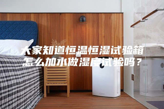 大家知道恒溫恒濕試驗箱怎么加水做濕度試驗嗎?