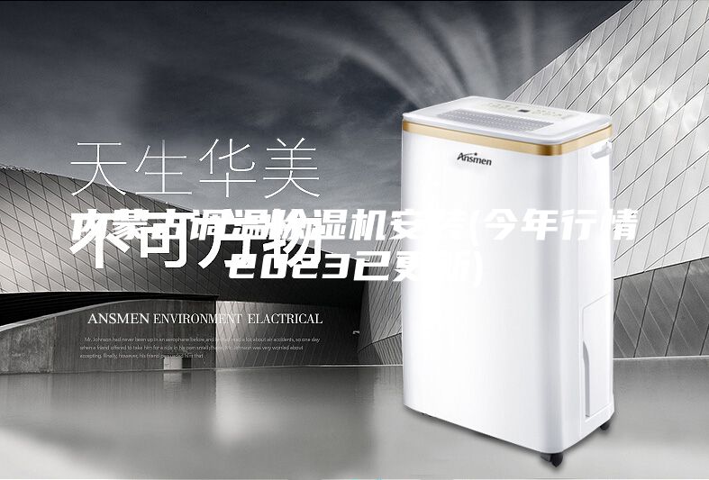 內蒙古調溫除濕機安裝(今年行情2023已更新)