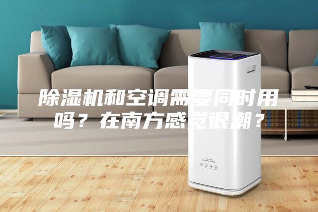 除濕機和空調(diào)需要同時用嗎?在南方感覺很潮?