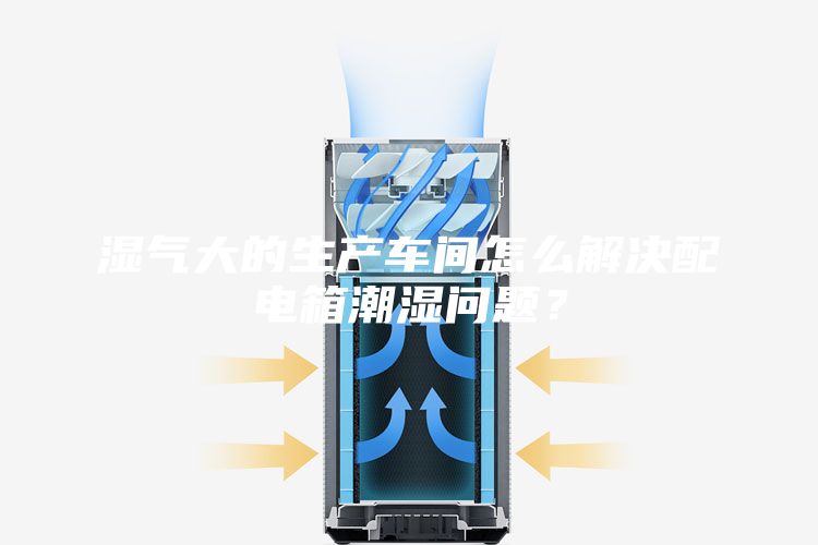 濕氣大的生產車間怎么解決配電箱潮濕問題？