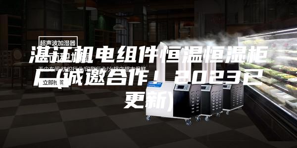 湛江機電組件恒溫恒濕柜廠(誠邀合作！2023已更新)