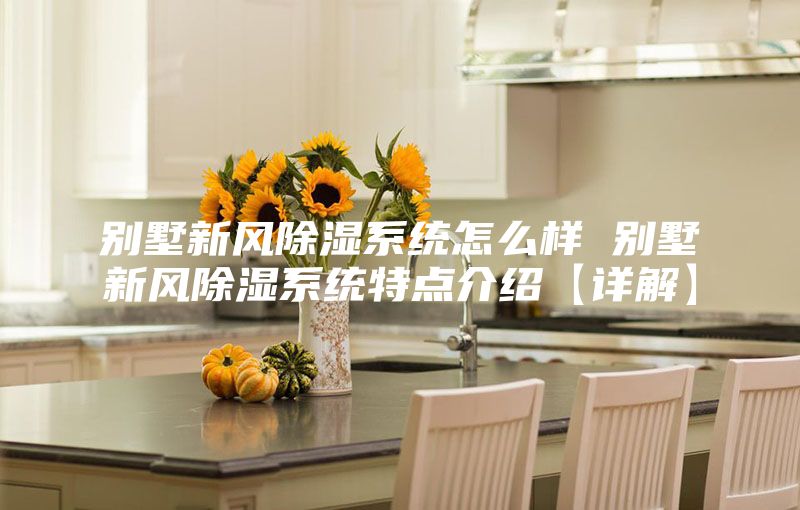 別墅新風(fēng)除濕系統(tǒng)怎么樣 別墅新風(fēng)除濕系統(tǒng)特點介紹【詳解】