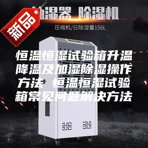 恒溫恒濕試驗(yàn)箱升溫降溫及加濕除濕操作方法 恒溫恒濕試驗(yàn)箱常見問題解決方法