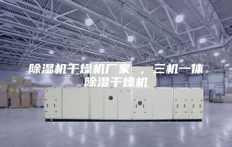 除濕機(jī)干燥機(jī)廠家 ，三機(jī)一體除濕干燥機(jī)