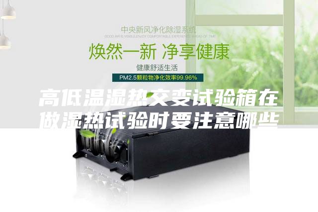 高低溫濕熱交變試驗箱在做濕熱試驗時要注意哪些