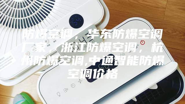 防爆空調(diào),華東防爆空調(diào)廠家,浙江防爆空調(diào),杭州防爆空調(diào),中通智能防爆空調(diào)價(jià)格