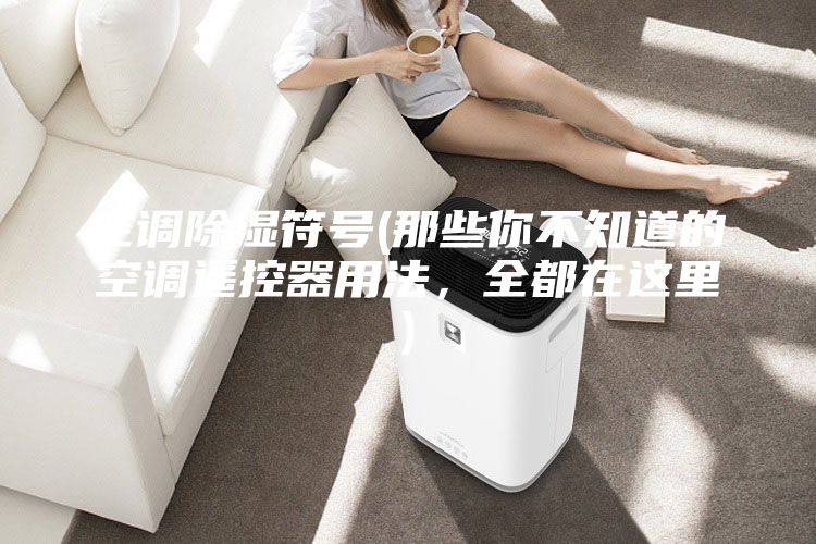 空調(diào)除濕符號(那些你不知道的空調(diào)遙控器用法,全都在這里)